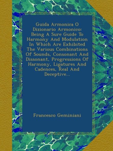 Guida Armonica O Dizionario Armonico: Being A Sure Guide To Harmony And Modulation In Which Are Exhibited The Various Combinations Of Sounds, ... Ligatures And Cadences, Real And Deceptive...