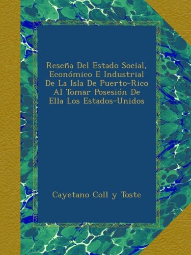 ReseÃ±a Del Estado Social, EconÃ³mico E Industrial De La Isla De Puerto-Rico Al Tomar PosesiÃ³n De Ella Los Estados-Unidos (Spanish Edition)