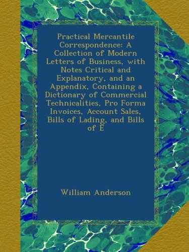 Practical Mercantile Correspondence: A Collection of Modern Letters of Business, with Notes Critical and Explanatory, and an Appendix, Containing a ... Sales, Bills of Lading, and Bills of E