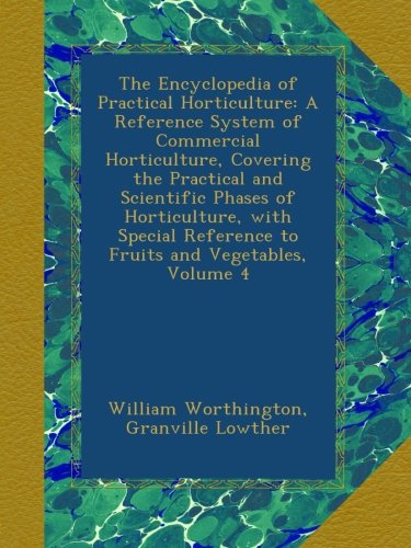 The Encyclopedia of Practical Horticulture: A Reference System of Commercial Horticulture, Covering the Practical and Scientific Phases of ... Reference to Fruits and Vegetables, Volume 4
