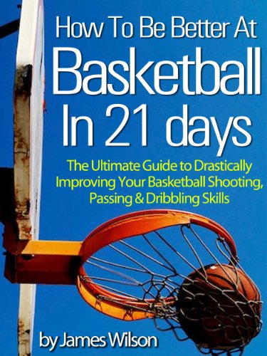 How to Be Better At Basketball in 21 days - "The Ultimate Guide to Drastically Improving Your Basketball Shooting, Passing and Dribbling Skills" - Limited Edition