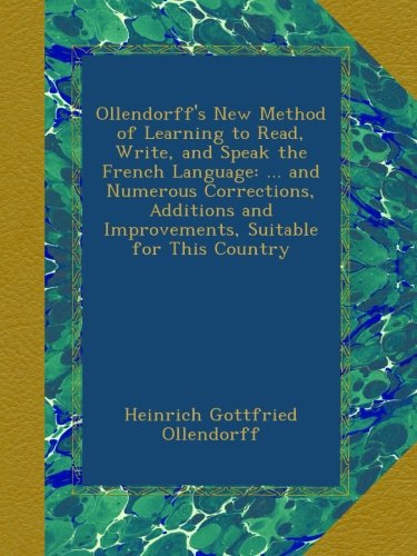 Ollendorff's New Method of Learning to Read, Write, and Speak the French Language: ... and Numerous Corrections, Additions and Improvements, Suitable for This Country