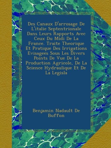 Des Canaux D'arrosage De L'italie Septentrionale Dans Leurs Rapports Avec Ceux Du Midi De La France. Traite Theorique Et Pratique Des Irrigations ... Hydraulique Et De La Legisla (French Edition)
