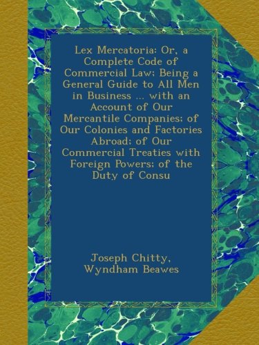 Lex Mercatoria: Or, a Complete Code of Commercial Law; Being a General Guide to All Men in Business ... with an Account of Our Mercantile Companies; ... with Foreign Powers; of the Duty of Consu