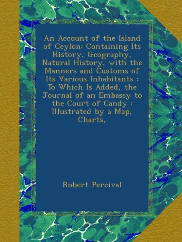 An Account of the Island of Ceylon: Containing Its History, Geography, Natural History, with the Manners and Customs of Its Various Inhabitants : To ... of Candy : Illustrated by a Map, Charts,