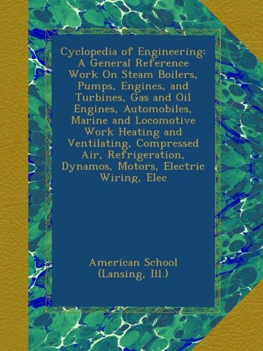 Cyclopedia of Engineering: A General Reference Work On Steam Boilers, Pumps, Engines, and Turbines, Gas and Oil Engines, Automobiles, Marine and ... Dynamos, Motors, Electric Wiring, Elec