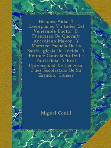Heroica Vida, Y Exemplares Virtudes Del Venerable Doctor D. Francisco De Queralt: Arcediano Mayor, Y Maestre-Escuela De La Santa Iglesia De Lerida, Y ... De Su Estudio, Conser (Spanish Edition)