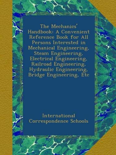 The Mechanics' Handbook: A Convenient Reference Book for All Persons Interested in Mechanical Engineering, Steam Engineering, Electrical Engineering, ... Engineering, Bridge Engineering, Etc