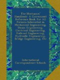 The Mechanics' Handbook: A Convenient Reference Book for All Persons Interested in Mechanical Engineering, Steam Engineering, Electrical Engineering, ... Engineering, Bridge Engineering, Etc