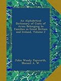 An Alphabetical Dictionary of Coats of Arms Belonging to Families in Great Britain and Ireland, Volume 2