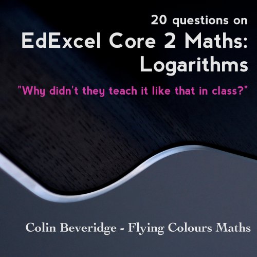 20 Questions on EdExcel C2 Maths: Logarithms (Why Didn't They Teach It Like That In Class?)
