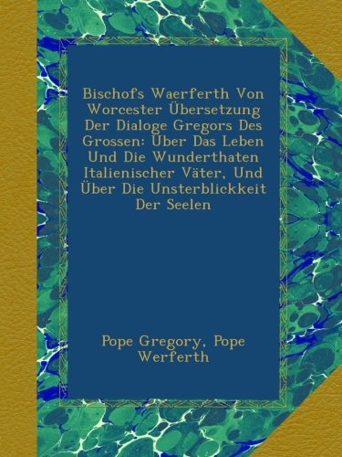 Bischofs Waerferth Von Worcester Ãœbersetzung Der Dialoge Gregors Des Grossen: Ãœber Das Leben Und Die Wunderthaten Italienischer VÃ¤ter, Und Ãœber Die Unsterblickkeit Der Seelen (German Edition)