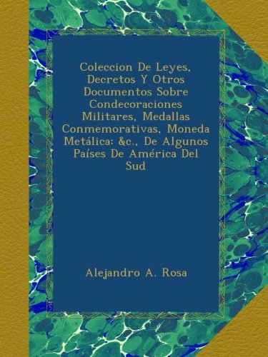 Coleccion De Leyes, Decretos Y Otros Documentos Sobre Condecoraciones Militares, Medallas Conmemorativas, Moneda MetÃ¡lica: &c., De Algunos PaÃ­ses De AmÃ©rica Del Sud (Spanish Edition)