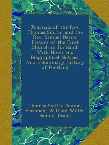Journals of the Rev. Thomas Smith, and the Rev. Samuel Deane: Pastors of the First Church in Portland: With Notes and Biographical Notices: And a Summary History of Portland