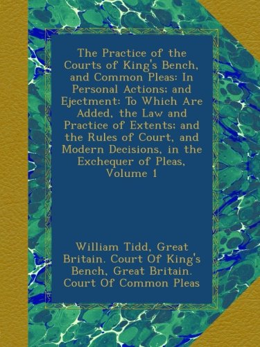 The Practice of the Courts of King's Bench, and Common Pleas: In Personal Actions; and Ejectment: To Which Are Added, the Law and Practice of Extents; ... in the Exchequer of Pleas, Volume 1