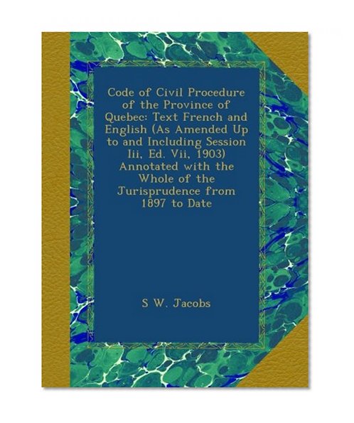 Code of Civil Procedure of the Province of Quebec: Text French and English (As Amended Up to and Including Session Iii, Ed. Vii, 1903) Annotated with the Whole of the Jurisprudence from 1897 to Date