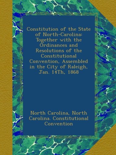 Constitution of the State of North-Carolina: Together with the Ordinances and Resolutions of the Constitutional Convention, Assembled in the City of Raleigh, Jan. 14Th, 1868