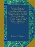 Domestic Sanitary Engineering and Plumbing: Dealing with Domestic Water Supplies, Pump & Hydraulic Ram Work, Hydrolics, Sanitary Work, Heating by Low Pressure, Hot Water, & External Plumbing Work