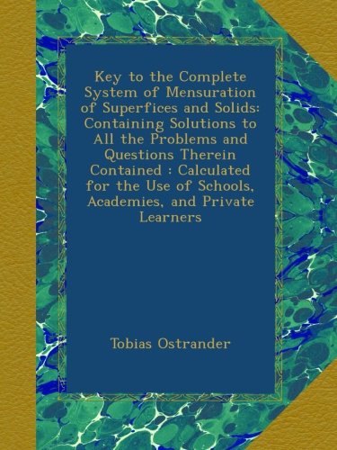 Key to the Complete System of Mensuration of Superfices and Solids: Containing Solutions to All the Problems and Questions Therein Contained : ... of Schools, Academies, and Private Learners