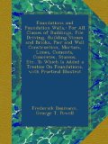Foundations and Foundation Walls,: For All Classes of Buildings, Pile Driving, Building Stones and Bricks, Pier and Wall Construction, Mortars, Limes, ... On Foundations, with Practical Illustrat