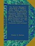 The Works' Manager's Hand-Book of Modern Rules, Tables, and Data for Civil and Mechanical Engineers, Millwrights, and Boiler Makers; Tool Makers, ... In Six Sections: I. Stationary and Locomot