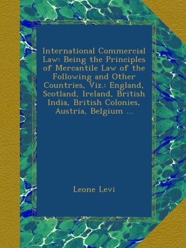 International Commercial Law: Being the Principles of Mercantile Law of the Following and Other Countries, Viz.: England, Scotland, Ireland, British India, British Colonies, Austria, Belgium ...