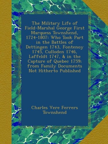 The Military Life of Field-Marshal George First Marquess Townshend, 1724-1807: Who Took Part in the Battles of Dettingen 1743, Fontenoy 1745, Culloden ... from Family Documents Not Hitherto Published