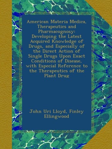 American Materia Medica, Therapeutics and Pharmacognosy: Developing the Latest Acquired Knowledge of Drugs, and Especially of the Direct Action of ... to the Therapeutics of the Plant Drug