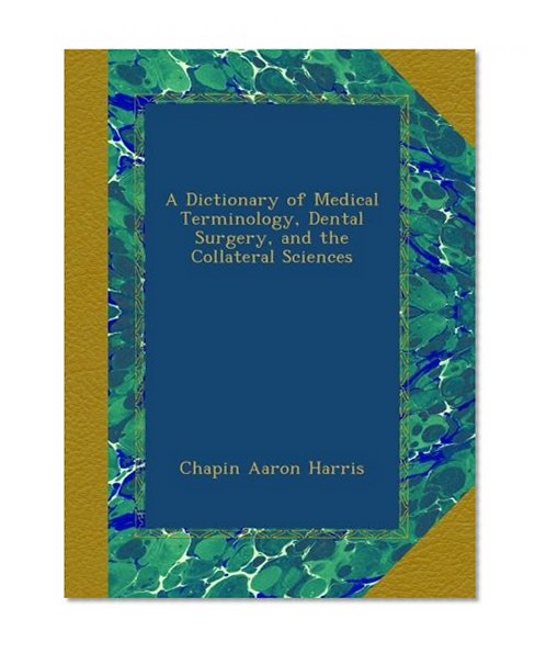 A Dictionary of Medical Terminology, Dental Surgery, and the Collateral Sciences