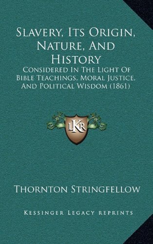 Slavery, Its Origin, Nature, And History: Considered In The Light Of Bible Teachings, Moral Justice, And Political Wisdom (1861) by Stringfellow, Thornton published by Kessinger Publishing, LLC (2010) [Hardcover]