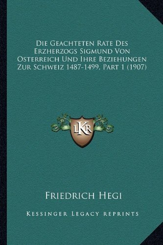 Die Geachteten Rate Des Erzherzogs Sigmund Von Osterreich Und Ihre Beziehungen Zur Schweiz 1487-1499, Part 1 (1907) (German Edition) by Hegi, Friedrich published by Kessinger Publishing, LLC (2010) [Paperback]