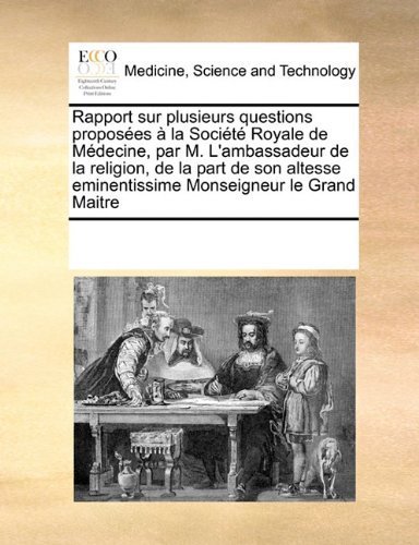 Rapport sur plusieurs questions propos?es ? la Soci?t? Royale de M?decine, par M. L'ambassadeur de la religion, de la part de son altesse eminentissime Monseigneur le Grand Maitre by Multiple Contributors, See Notes published by Gale ECCO, Print Editions