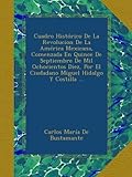 Cuadro HistÃ³rico De La Revolucion De La AmÃ©rica Mexicana, Comenzada En Quince De Septiembre De Mil Ochocientos Diez, Por El Ciudadano Miguel Hidalgo Y Costilla ... (Spanish Edition)