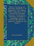Modern Pumping and Hydraulic Machinery As Applied to All Purposes: With Explanation of the Theoretical Principles Involved, Construction, Working, and ... Handbook for Engineers, Designers and Others