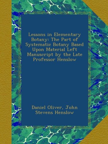Lessons in Elementary Botany: The Part of Systematic Botany Based Upon Material Left Manuscript by the Late Professor Henslow
