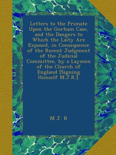 Letters to the Primate Upon the Gorham Case, and the Dangers to Which the Laity Are Exposed, in Consequence of the Recent Judgment of the Judicial ... Church of England [Signing Himself M.J.R.].