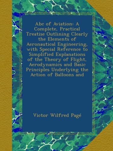 Abc of Aviation: A Complete, Practical Treatise Outlining Clearly the Elements of Aeronautical Engineering, with Special Reference to Simplified ... Underlying the Action of Balloons and