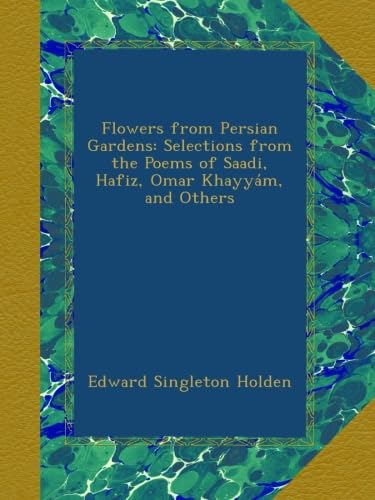 Flowers from Persian Gardens: Selections from the Poems of Saadi, Hafiz, Omar KhayyÃ¡m, and Others
