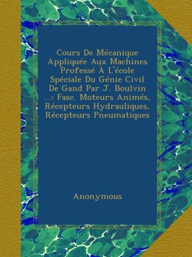 Cours De MÃ©canique AppliquÃ©e Aux Machines ProfessÃ© Ã€ L'Ã©cole SpÃ©ciale Du GÃ©nie Civil De Gand Par J. Boulvin ...: Fasc. Moteurs AnimÃ©s, RÃ©cepteurs Hydrauliques, RÃ©cepteurs Pneumatiques (French Edition)