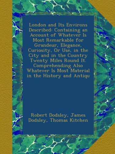 London and Its Environs Described: Containing an Account of Whatever Is Most Remarkable for Grandeur, Elegance, Curiosity, Or Use, in the City and in ... Is Most Material in the History and Antiqu