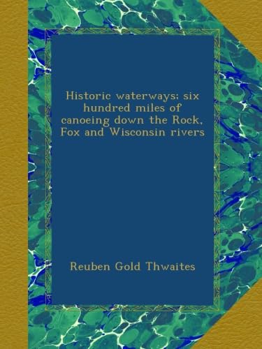 Historic waterways; six hundred miles of canoeing down the Rock, Fox and Wisconsin rivers