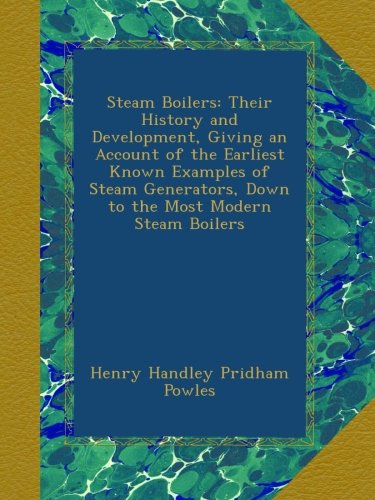 Steam Boilers: Their History and Development, Giving an Account of the Earliest Known Examples of Steam Generators, Down to the Most Modern Steam Boilers