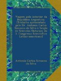 Viagem pelo interior da Republica Argentina. [Trabalho apresentado pelo Dr. Antonio Carlos Simoens da Silva Ã  SecÃ§Ã£o de Sciencias Naturaes do 3. ... Latino-americano] (Portuguese Edition)