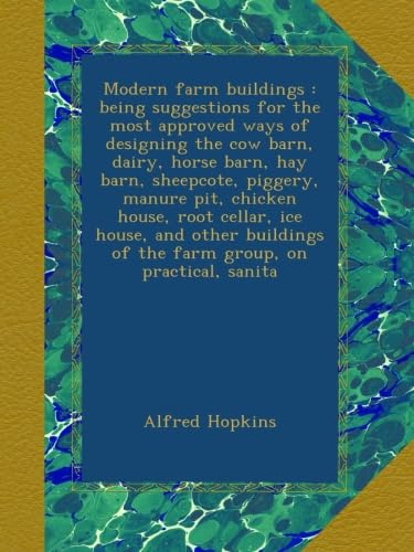 Modern farm buildings : being suggestions for the most approved ways of designing the cow barn, dairy, horse barn, hay barn, sheepcote, piggery, ... of the farm group, on practical, sanita