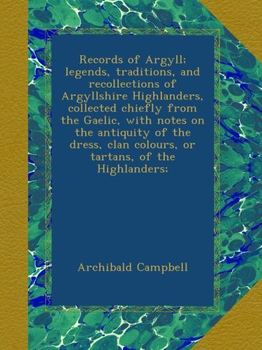 Records of Argyll; legends, traditions, and recollections of Argyllshire Highlanders, collected chiefly from the Gaelic, with notes on the antiquity ... clan colours, or tartans, of the Highlanders;