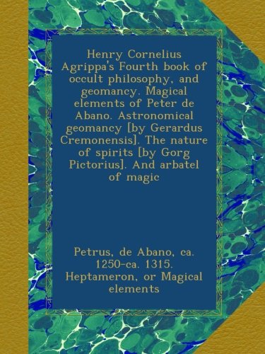 Henry Cornelius Agrippa's Fourth book of occult philosophy, and geomancy. Magical elements of Peter de Abano. Astronomical geomancy [by Gerardus ... [by Gorg Pictorius]. And arbatel of magic