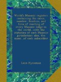 World's Masonic register: containing the name, number, location, and time of meeting of every Masonic lodge in the world...with the statistics of each ... also, the name...of each subscriber