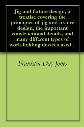 Jig and fixture design, a treatise covering the principles of jig and fixture design, the important constructional details, and many different types of work-holding devices used...