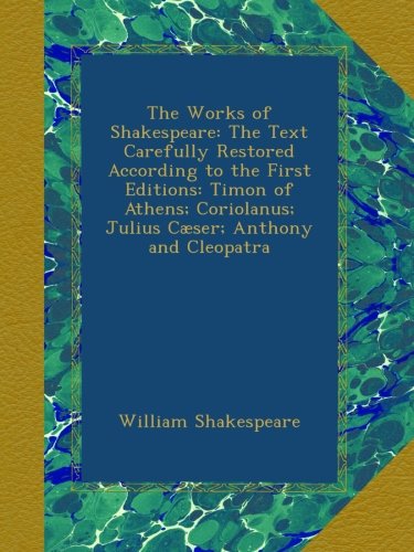 The Works of Shakespeare: The Text Carefully Restored According to the First Editions: Timon of Athens; Coriolanus; Julius CÃ¦ser; Anthony and Cleopatra