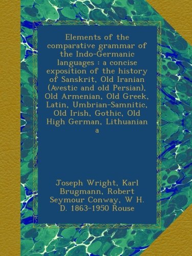 Elements of the comparative grammar of the Indo-Germanic languages : a concise exposition of the history of Sanskrit, Old Iranian (Avestic and old ... Irish, Gothic, Old High German, Lithuanian a